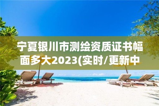 寧夏銀川市測繪資質證書幅面多大2023(實時/更新中)