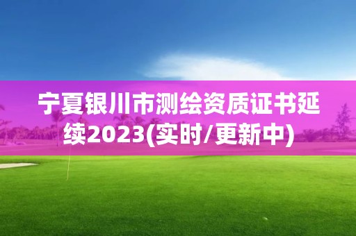 寧夏銀川市測繪資質(zhì)證書延續(xù)2023(實時/更新中)