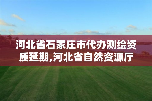 河北省石家莊市代辦測繪資質延期,河北省自然資源廳關于延長測繪資質證書有效期的公告