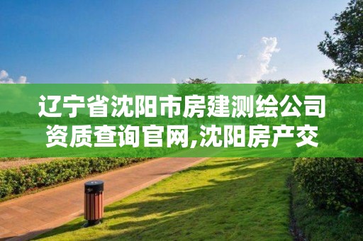 遼寧省沈陽市房建測繪公司資質查詢官網,沈陽房產交易中心測繪大隊。