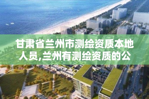 甘肅省蘭州市測繪資質本地人員,蘭州有測繪資質的公司有