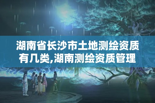 湖南省長沙市土地測繪資質有幾類,湖南測繪資質管理