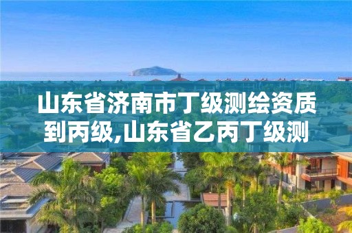 山東省濟南市丁級測繪資質到丙級,山東省乙丙丁級測繪資質專業標準