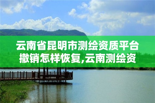 云南省昆明市測繪資質平臺撤銷怎樣恢復,云南測繪資質延期