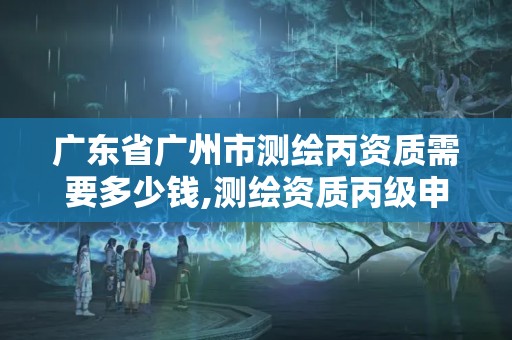 廣東省廣州市測繪丙資質需要多少錢,測繪資質丙級申報條件。