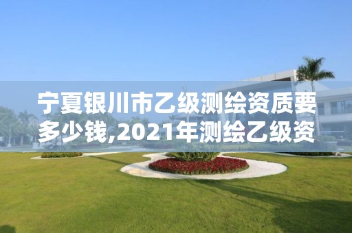 寧夏銀川市乙級測繪資質要多少錢,2021年測繪乙級資質。