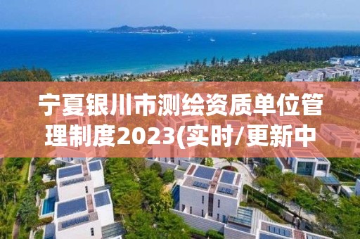 寧夏銀川市測繪資質單位管理制度2023(實時/更新中)