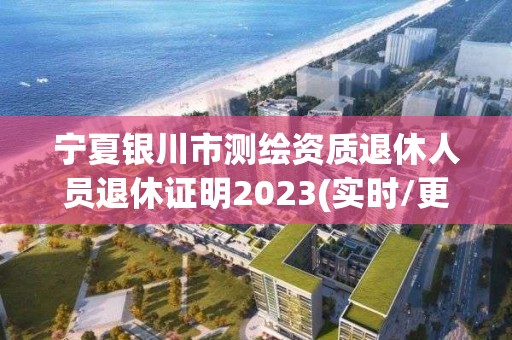 寧夏銀川市測繪資質退休人員退休證明2023(實時/更新中)