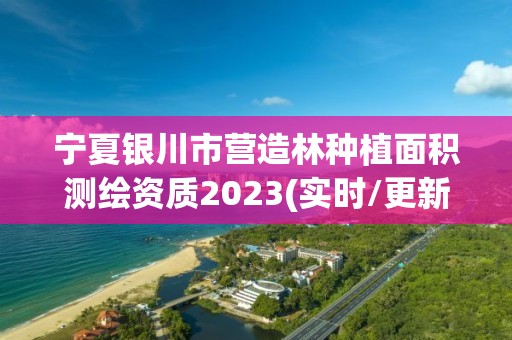 寧夏銀川市營造林種植面積測繪資質2023(實時/更新中)