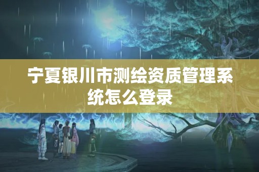 寧夏銀川市測繪資質管理系統怎么登錄