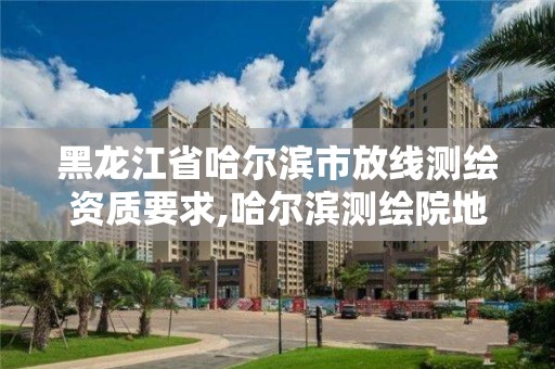 黑龍江省哈爾濱市放線測繪資質要求,哈爾濱測繪院地址