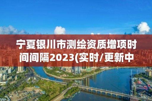 寧夏銀川市測繪資質增項時間間隔2023(實時/更新中)