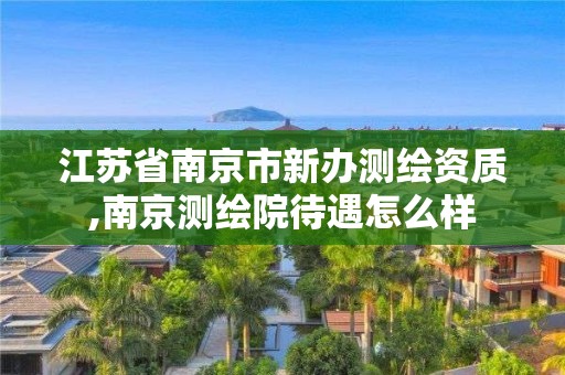 江蘇省南京市新辦測繪資質,南京測繪院待遇怎么樣