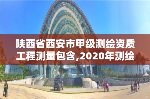 陜西省西安市甲級(jí)測(cè)繪資質(zhì)工程測(cè)量包含,2020年測(cè)繪甲級(jí)資質(zhì)條件