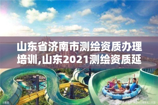 山東省濟南市測繪資質辦理培訓,山東2021測繪資質延期公告