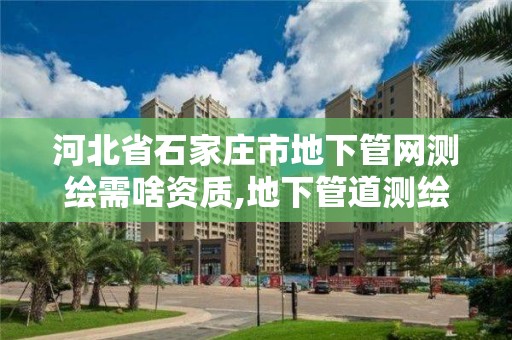 河北省石家莊市地下管網測繪需啥資質,地下管道測繪工作是做什么。