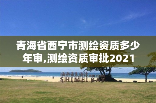 青海省西寧市測繪資質多少年審,測繪資質審批2021