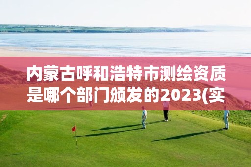 內蒙古呼和浩特市測繪資質是哪個部門頒發的2023(實時/更新中)