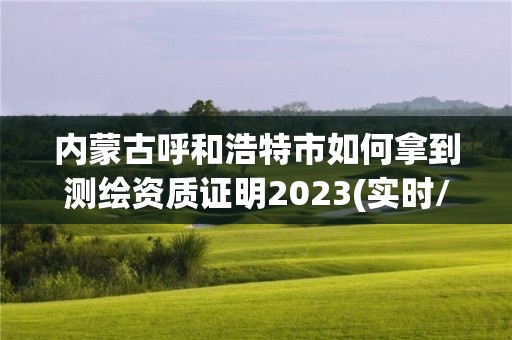 內(nèi)蒙古呼和浩特市如何拿到測(cè)繪資質(zhì)證明2023(實(shí)時(shí)/更新中)