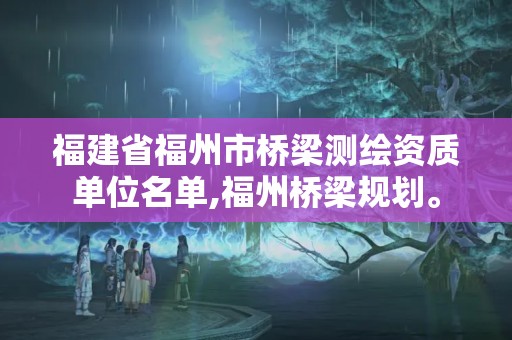 福建省福州市橋梁測繪資質(zhì)單位名單,福州橋梁規(guī)劃。