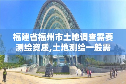 福建省福州市土地調查需要測繪資質,土地測繪一般需要多少錢。