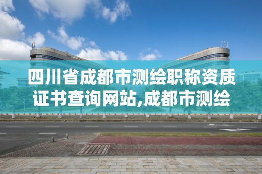 四川省成都市測繪職稱資質證書查詢網站,成都市測繪勘察研究院。