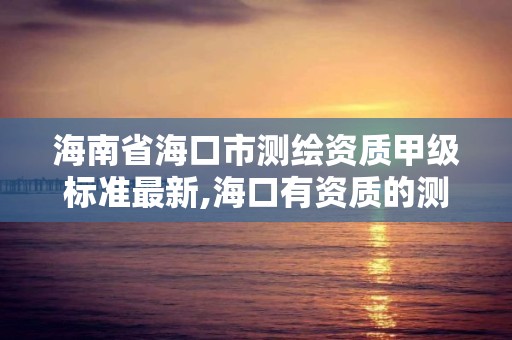 海南省海口市測繪資質甲級標準最新,海口有資質的測繪公司