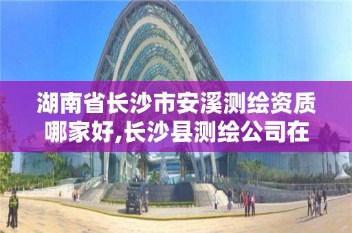 湖南省長沙市安溪測繪資質(zhì)哪家好,長沙縣測繪公司在哪