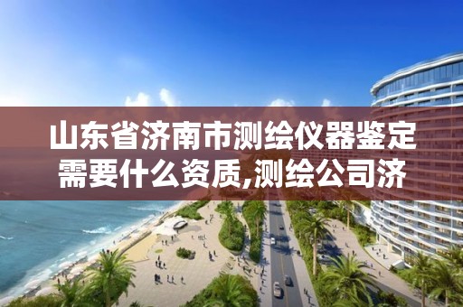 山東省濟南市測繪儀器鑒定需要什么資質,測繪公司濟南。