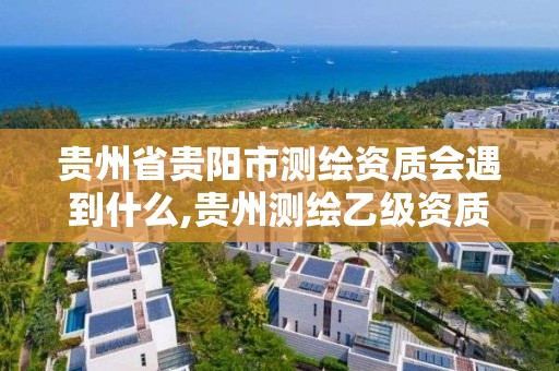 貴州省貴陽市測繪資質會遇到什么,貴州測繪乙級資質單位