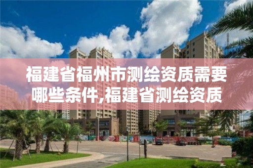 福建省福州市測繪資質需要哪些條件,福建省測繪資質查詢