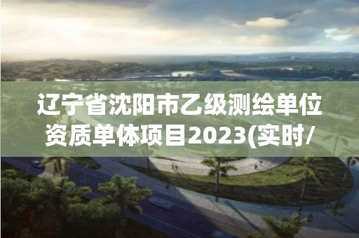 遼寧省沈陽市乙級測繪單位資質單體項目2023(實時/更新中)