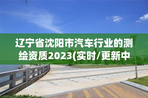 遼寧省沈陽市汽車行業的測繪資質2023(實時/更新中)