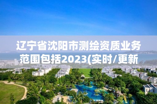 遼寧省沈陽市測繪資質業(yè)務范圍包括2023(實時/更新中)