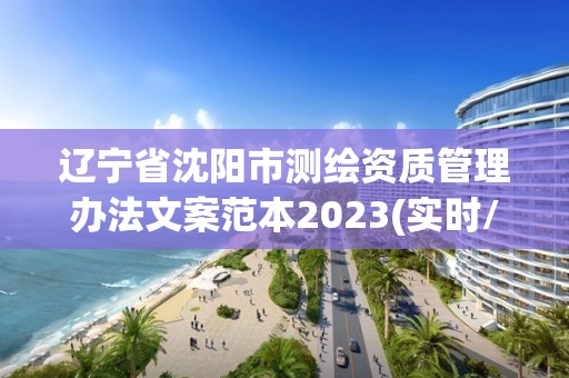 遼寧省沈陽市測繪資質管理辦法文案范本2023(實時/更新中)