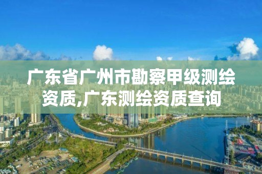 廣東省廣州市勘察甲級測繪資質,廣東測繪資質查詢