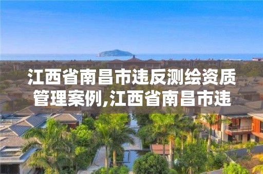 江西省南昌市違反測繪資質管理案例,江西省南昌市違反測繪資質管理案例有哪些