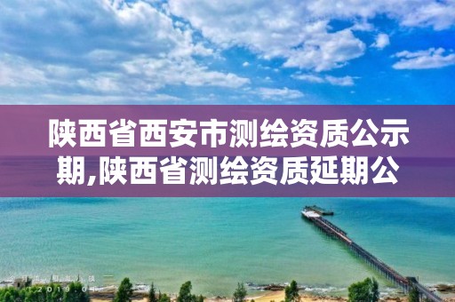 陜西省西安市測繪資質(zhì)公示期,陜西省測繪資質(zhì)延期公告