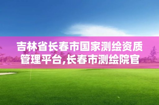 吉林省長春市國家測繪資質管理平臺,長春市測繪院官網