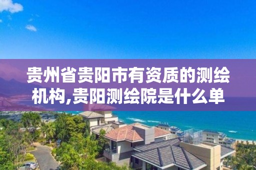 貴州省貴陽市有資質的測繪機構,貴陽測繪院是什么單位