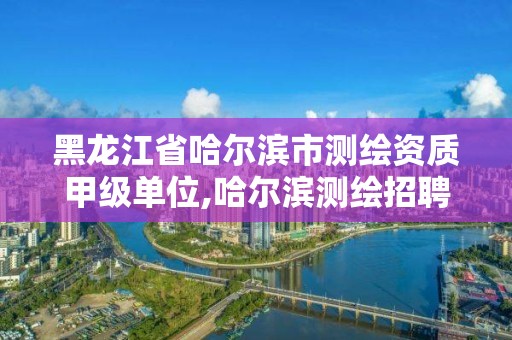 黑龍江省哈爾濱市測繪資質(zhì)甲級單位,哈爾濱測繪招聘