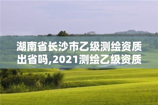 湖南省長沙市乙級測繪資質出省嗎,2021測繪乙級資質要求