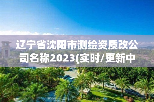 遼寧省沈陽市測繪資質改公司名稱2023(實時/更新中)