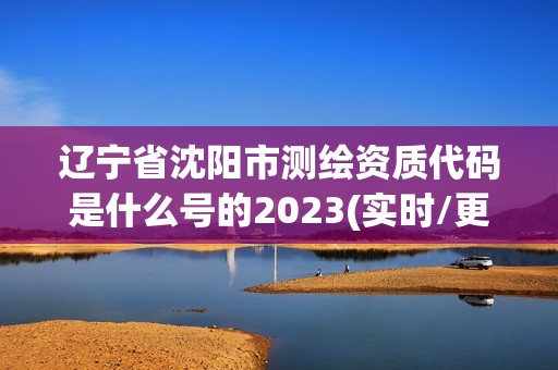 遼寧省沈陽(yáng)市測(cè)繪資質(zhì)代碼是什么號(hào)的2023(實(shí)時(shí)/更新中)