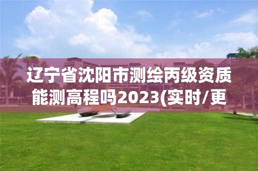 遼寧省沈陽市測繪丙級資質能測高程嗎2023(實時/更新中)