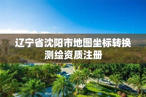 遼寧省沈陽市地圖坐標轉換測繪資質注冊