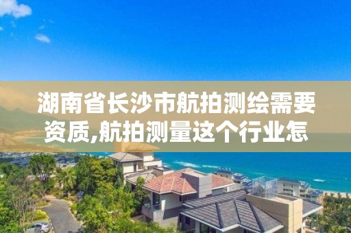 湖南省長沙市航拍測繪需要資質,航拍測量這個行業怎么樣