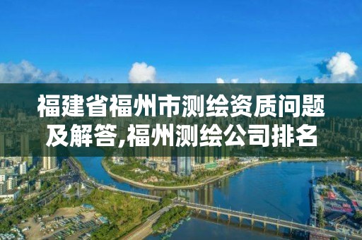 福建省福州市測(cè)繪資質(zhì)問(wèn)題及解答,福州測(cè)繪公司排名