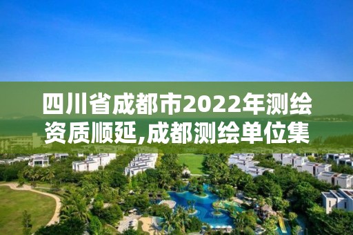 四川省成都市2022年測繪資質順延,成都測繪單位集中在哪些地方