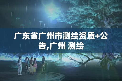 廣東省廣州市測繪資質+公告,廣州 測繪